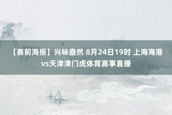 【赛前海报】兴味盎然 8月24日19时 上海海港vs天津津门虎体育赛事直播