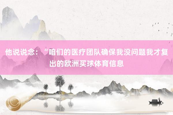 他说说念：“咱们的医疗团队确保我没问题我才复出的欧洲买球体育信息