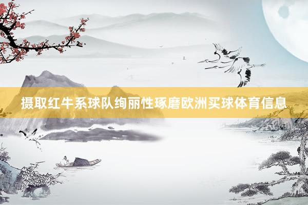 摄取红牛系球队绚丽性琢磨欧洲买球体育信息
