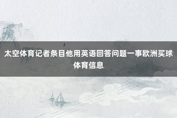 太空体育记者条目他用英语回答问题一事欧洲买球体育信息
