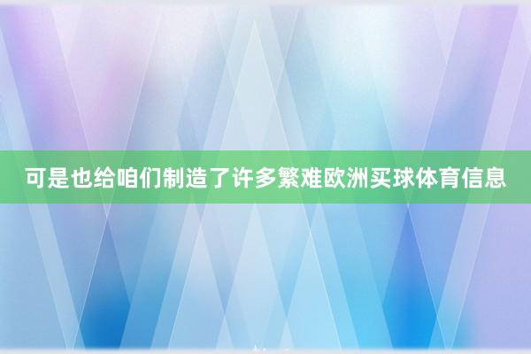可是也给咱们制造了许多繁难欧洲买球体育信息