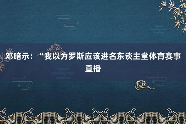 邓暗示：“我以为罗斯应该进名东谈主堂体育赛事直播