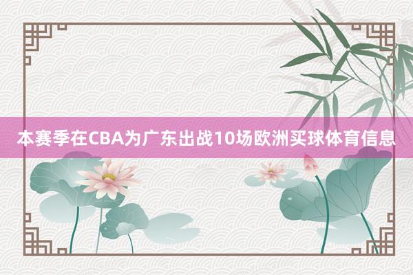 本赛季在CBA为广东出战10场欧洲买球体育信息