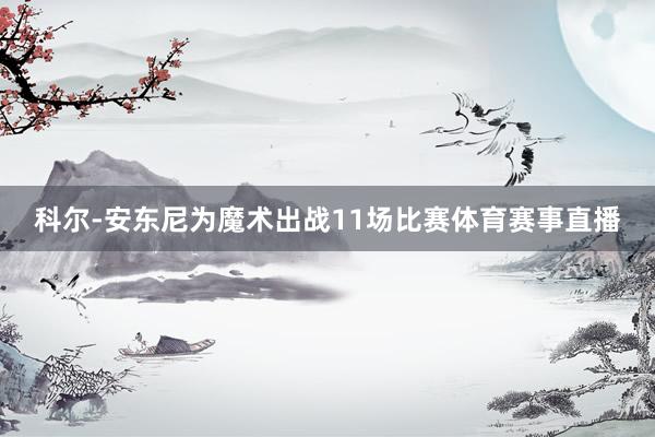 科尔-安东尼为魔术出战11场比赛体育赛事直播