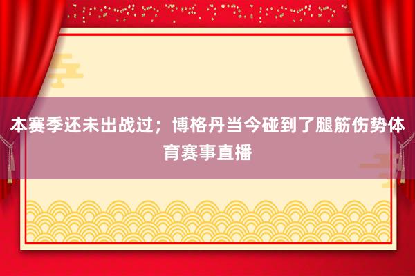 本赛季还未出战过；博格丹当今碰到了腿筋伤势体育赛事直播