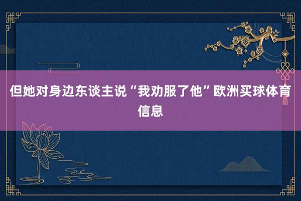 但她对身边东谈主说“我劝服了他”欧洲买球体育信息