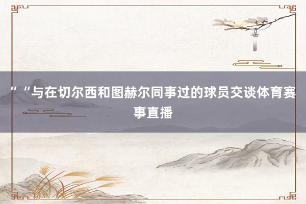 ”“与在切尔西和图赫尔同事过的球员交谈体育赛事直播