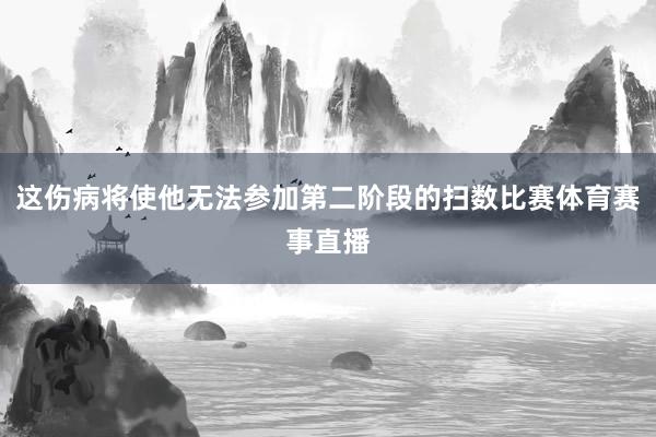 这伤病将使他无法参加第二阶段的扫数比赛体育赛事直播