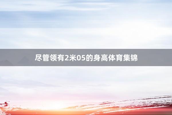 尽管领有2米05的身高体育集锦