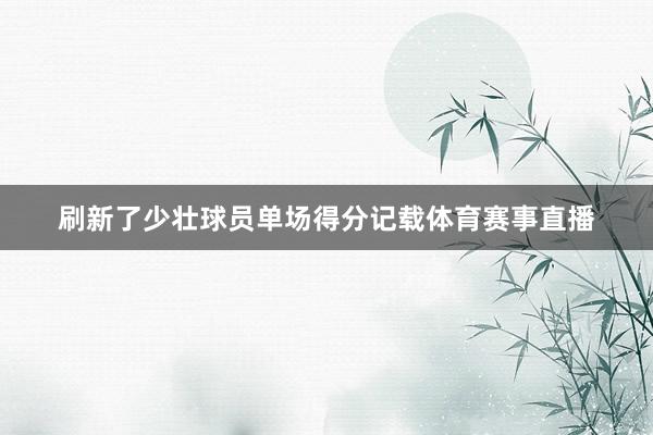 刷新了少壮球员单场得分记载体育赛事直播