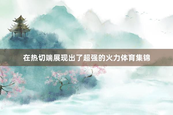 在热切端展现出了超强的火力体育集锦