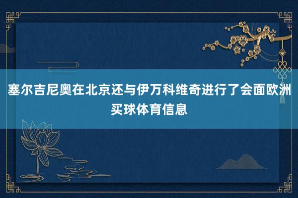 塞尔吉尼奥在北京还与伊万科维奇进行了会面欧洲买球体育信息