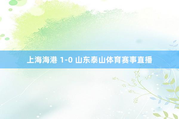 上海海港 1-0 山东泰山体育赛事直播