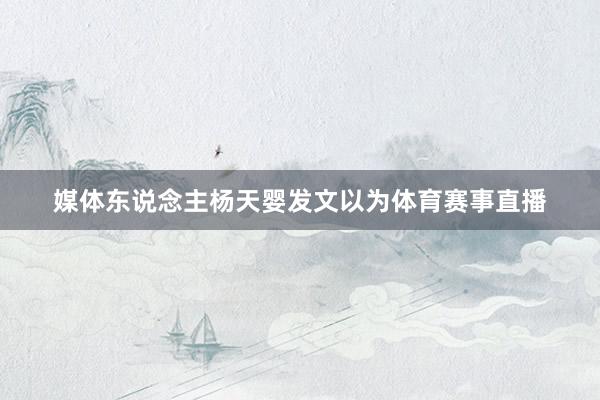 媒体东说念主杨天婴发文以为体育赛事直播