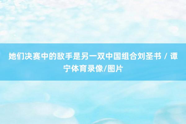 她们决赛中的敌手是另一双中国组合刘圣书 / 谭宁体育录像/图片