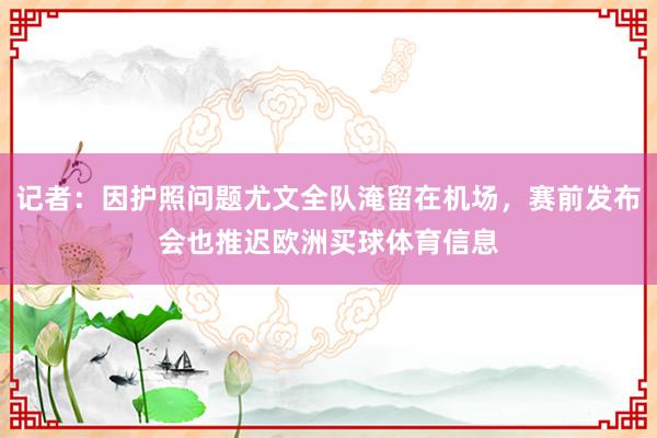 记者：因护照问题尤文全队淹留在机场，赛前发布会也推迟欧洲买球体育信息