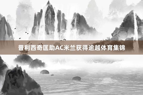 普利西奇匡助AC米兰获得逾越体育集锦