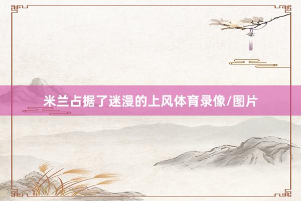 米兰占据了迷漫的上风体育录像/图片