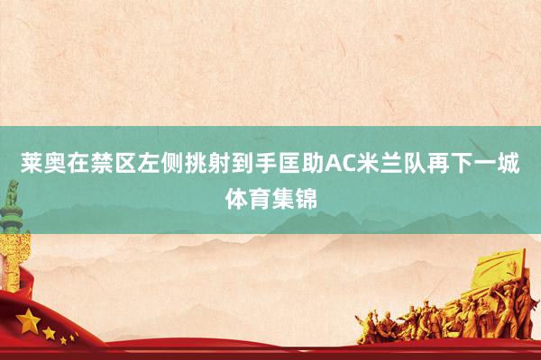 莱奥在禁区左侧挑射到手匡助AC米兰队再下一城体育集锦
