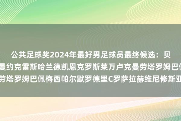 公共足球奖2024年最好男足球员最终候选：贝林厄姆卡瓦哈尔格列兹曼约克雷斯哈兰德凯恩克罗斯莱万卢克曼劳塔罗姆巴佩梅西帕尔默罗德里C罗萨拉赫维尼修斯亚马尔体育集锦