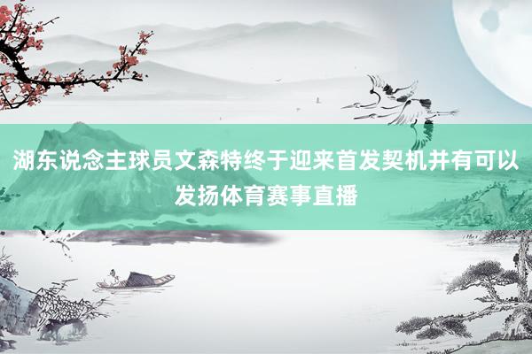 湖东说念主球员文森特终于迎来首发契机并有可以发扬体育赛事直播