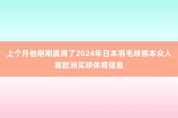 上个月他刚刚赢得了2024年日本羽毛球熊本众人赛欧洲买球体育信息