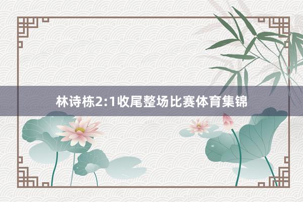 林诗栋2:1收尾整场比赛体育集锦