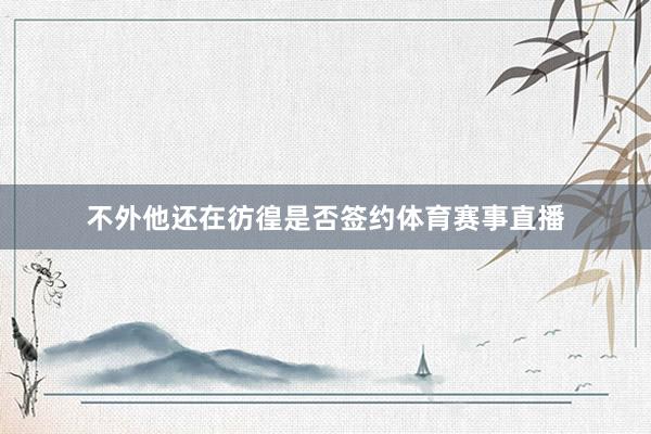 不外他还在彷徨是否签约体育赛事直播