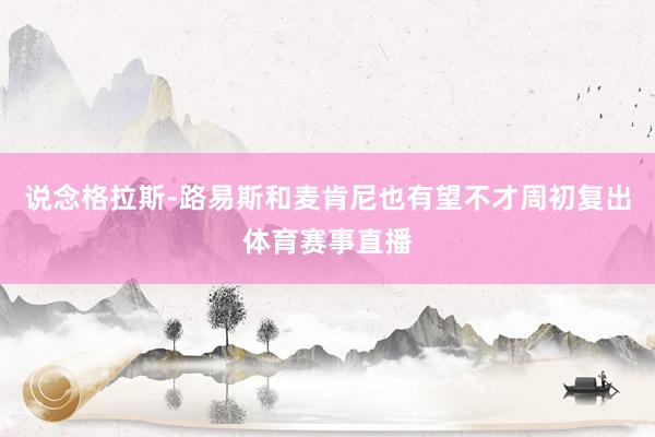 说念格拉斯-路易斯和麦肯尼也有望不才周初复出体育赛事直播