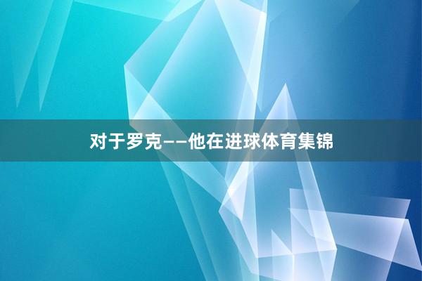 对于罗克——他在进球体育集锦