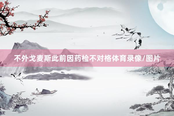不外戈麦斯此前因药检不对格体育录像/图片