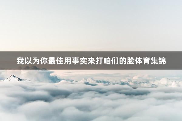 我以为你最佳用事实来打咱们的脸体育集锦