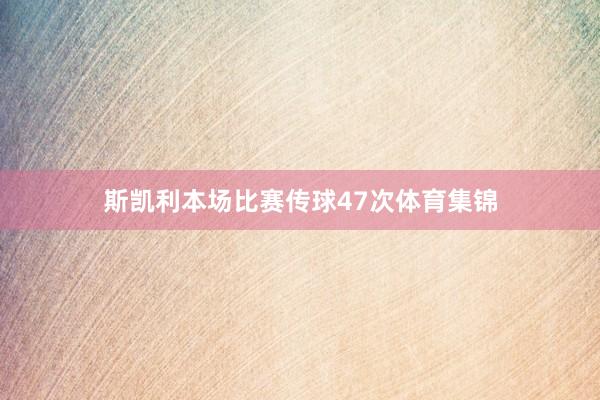 斯凯利本场比赛传球47次体育集锦