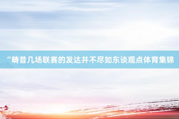 “畴昔几场联赛的发达并不尽如东谈观点体育集锦