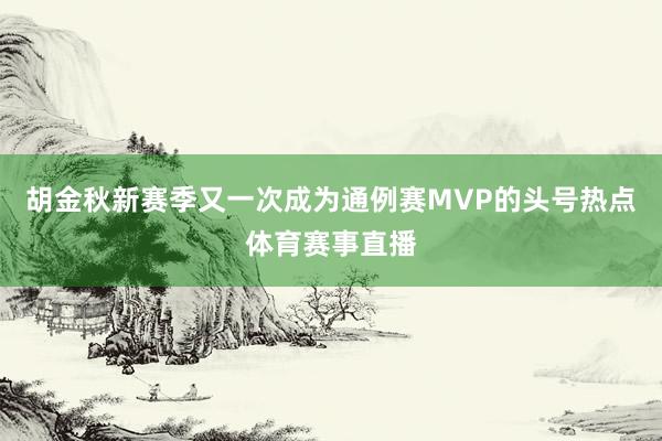 胡金秋新赛季又一次成为通例赛MVP的头号热点体育赛事直播