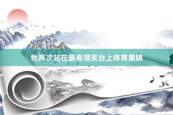 他再次站在最高领奖台上体育集锦