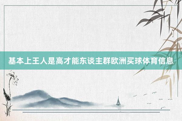 基本上王人是高才能东谈主群欧洲买球体育信息