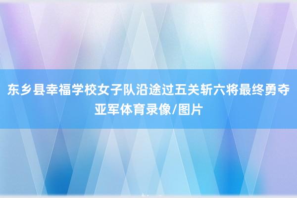 东乡县幸福学校女子队沿途过五关斩六将最终勇夺亚军体育录像/图片