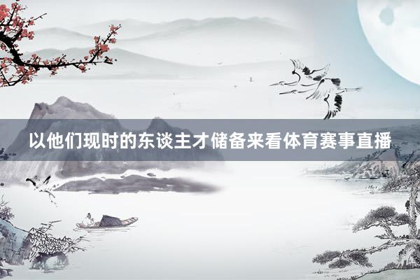 以他们现时的东谈主才储备来看体育赛事直播