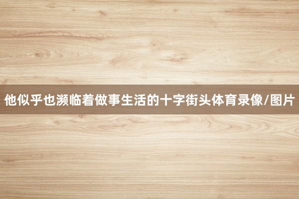 他似乎也濒临着做事生活的十字街头体育录像/图片