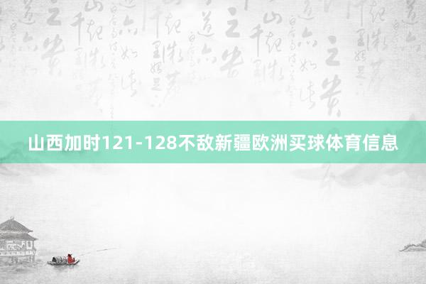 山西加时121-128不敌新疆欧洲买球体育信息