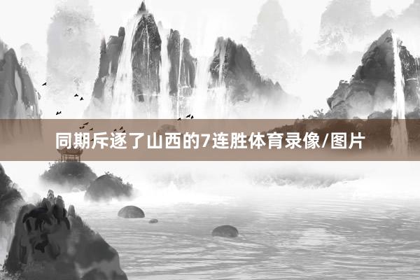 同期斥逐了山西的7连胜体育录像/图片