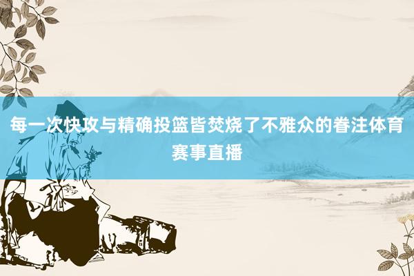 每一次快攻与精确投篮皆焚烧了不雅众的眷注体育赛事直播