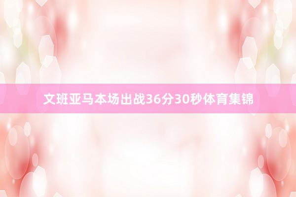 文班亚马本场出战36分30秒体育集锦