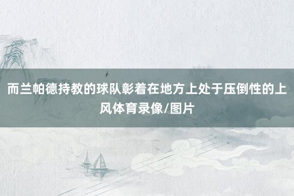 而兰帕德持教的球队彰着在地方上处于压倒性的上风体育录像/图片