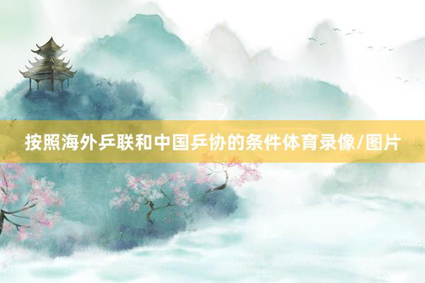 按照海外乒联和中国乒协的条件体育录像/图片