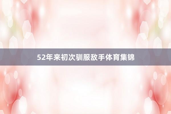 52年来初次驯服敌手体育集锦