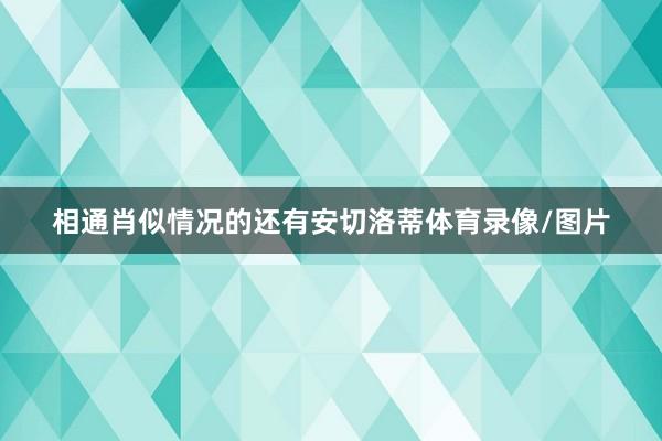 相通肖似情况的还有安切洛蒂体育录像/图片