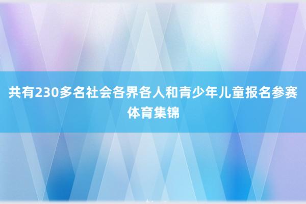 共有230多名社会各界各人和青少年儿童报名参赛体育集锦