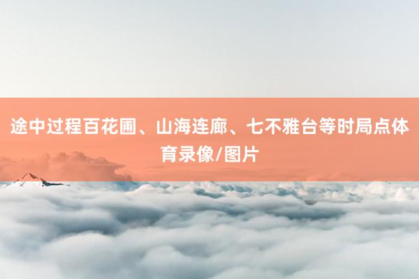 途中过程百花圃、山海连廊、七不雅台等时局点体育录像/图片